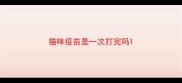 猫咪疫苗是一次打完吗