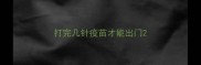 打完几针疫苗才能出门