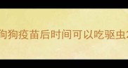 狗狗疫苗后时间可以吃驱虫