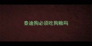 泰迪狗必须吃狗粮吗