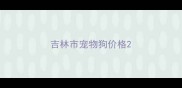 吉林市宠物狗价格