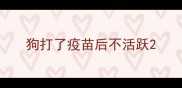 狗打了疫苗后不活跃