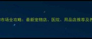 深圳宠物市场全攻略最新宠物店医院用品店推荐及养宠指南