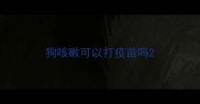 狗咳嗽可以打疫苗吗
