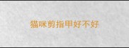 猫咪剪指甲好不好