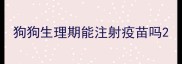 狗狗生理期能注射疫苗吗