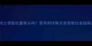 哈士奇能吃酱骨头吗营养师详解犬类骨骼饮食指南