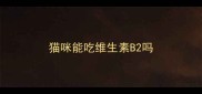 猫咪能吃维生素B2吗
