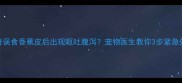 哈士奇误食香蕉皮后出现呕吐腹泻宠物医生教你3步紧急处理法