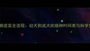 狗狗狂犬病疫苗全流程幼犬到成犬的接种时间表与科学免疫指南