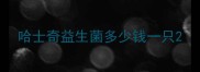 哈士奇益生菌多少钱一只
