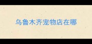 乌鲁木齐宠物店在哪