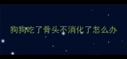 狗狗吃了骨头不消化了怎么办