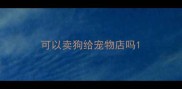 可以卖狗给宠物店吗