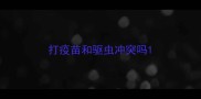 打疫苗和驱虫冲突吗