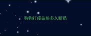 狗狗打疫苗前多久断奶