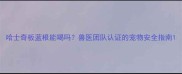 哈士奇板蓝根能喝吗兽医团队认证的宠物安全指南