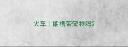 火车上能携带宠物吗