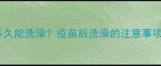 猫咪狗狗疫苗后多久能洗澡疫苗后洗澡的注意事项及正确清洁方法