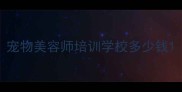 宠物美容师培训学校多少钱