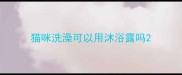 猫咪洗澡可以用沐浴露吗