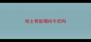 哈士奇能喝纯牛奶吗