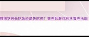 狗狗吃药先吃饭还是先吃药营养师教你科学喂养指南
