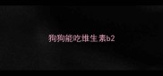 狗狗能吃维生素b