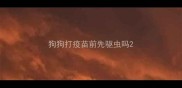 狗狗打疫苗前先驱虫吗