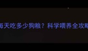 1个月大的幼犬每天吃多少狗粮科学喂养全攻略附喂食表