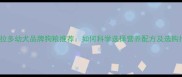拉布拉多幼犬品牌狗粮推荐如何科学选择营养配方及选购指南