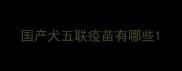 国产犬五联疫苗有哪些