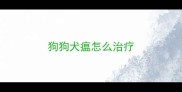 狗狗犬瘟怎么治疗
