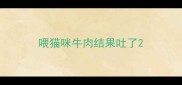 喂猫咪牛肉结果吐了