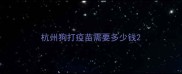 杭州狗打疫苗需要多少钱