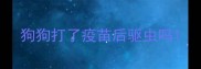 狗狗打了疫苗后驱虫吗