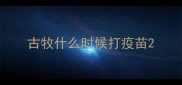 古牧什么时候打疫苗