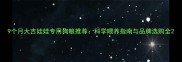 9个月大吉娃娃专用狗粮推荐科学喂养指南与品牌选购全