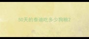 50天的泰迪吃多少狗粮