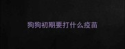 狗狗初期要打什么疫苗