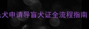 最新政策解读金毛犬申请导盲犬证全流程指南附申请材料清单