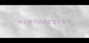 哈士奇可以关在笼子里吗
