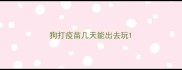 狗打疫苗几天能出去玩