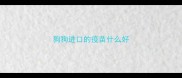 狗狗进口的疫苗什么好