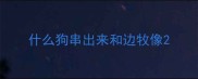 什么狗串出来和边牧像