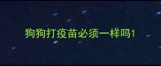 狗狗打疫苗必须一样吗
