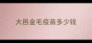 大邑金毛疫苗多少钱