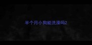 半个月小狗能洗澡吗