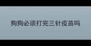 狗狗必须打完三针疫苗吗