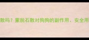 狗狗能吃蒙脱石散吗蒙脱石散对狗狗的副作用安全用量及替代方案全